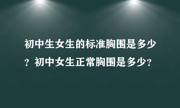 初中生女生的标准胸围是多少？初中女生正常胸围是多少？