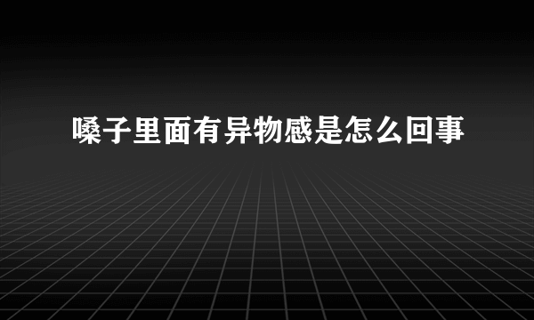 嗓子里面有异物感是怎么回事