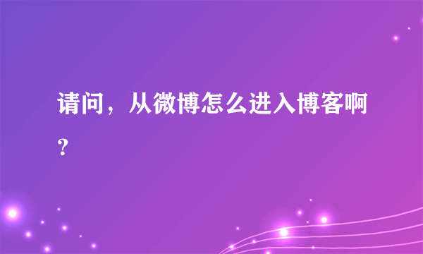 请问，从微博怎么进入博客啊？