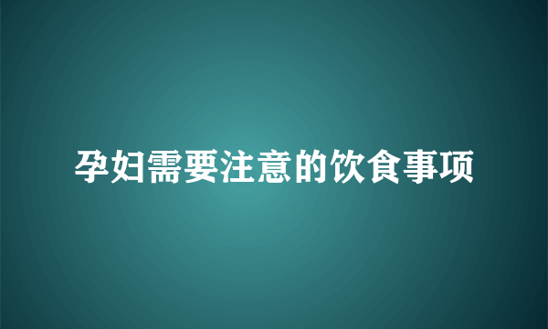 孕妇需要注意的饮食事项