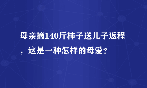 母亲摘140斤柿子送儿子返程，这是一种怎样的母爱？