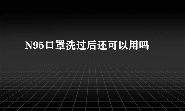 N95口罩洗过后还可以用吗