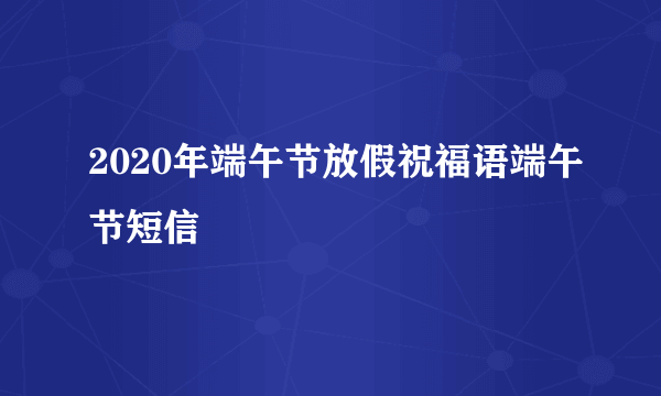 2020年端午节放假祝福语端午节短信