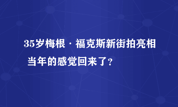 35岁梅根·福克斯新街拍亮相 当年的感觉回来了？