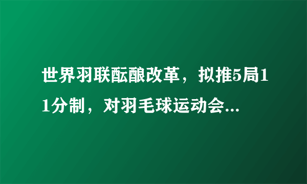 世界羽联酝酿改革，拟推5局11分制，对羽毛球运动会有怎样的影响？