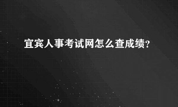 宜宾人事考试网怎么查成绩？