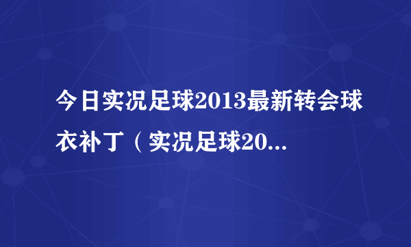 今日实况足球2013最新转会球衣补丁（实况足球2013最新转会补丁）