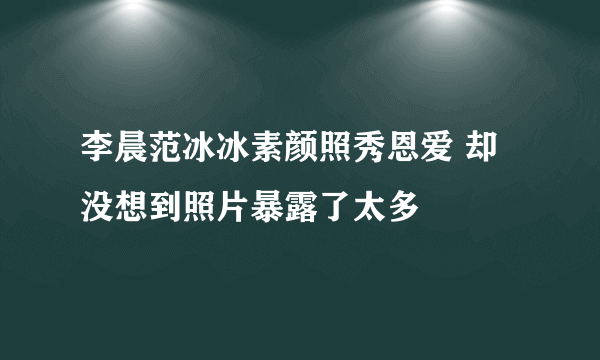 李晨范冰冰素颜照秀恩爱 却没想到照片暴露了太多