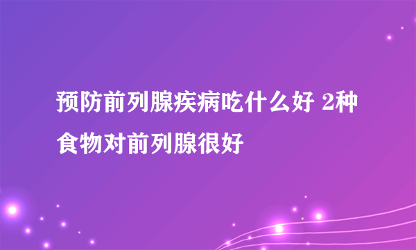 预防前列腺疾病吃什么好 2种食物对前列腺很好