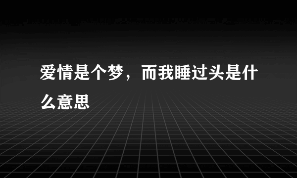 爱情是个梦，而我睡过头是什么意思