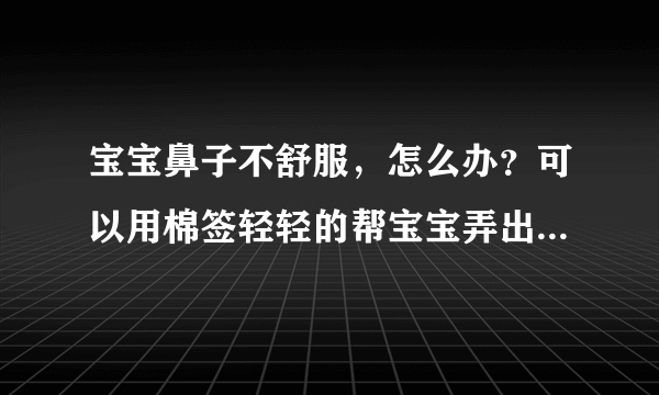 宝宝鼻子不舒服，怎么办？可以用棉签轻轻的帮宝宝弄出来啊，不然宝宝也难受