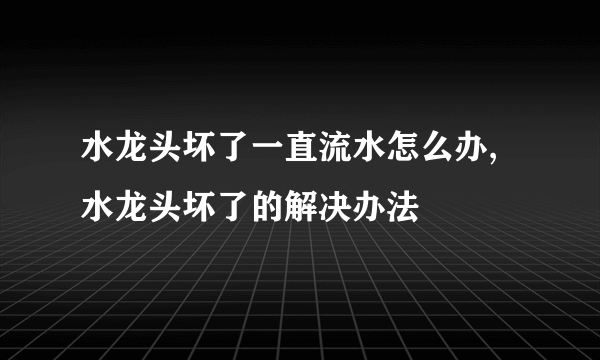 水龙头坏了一直流水怎么办,水龙头坏了的解决办法