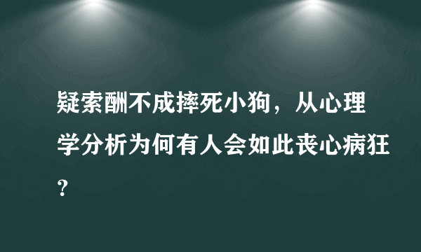 疑索酬不成摔死小狗，从心理学分析为何有人会如此丧心病狂？