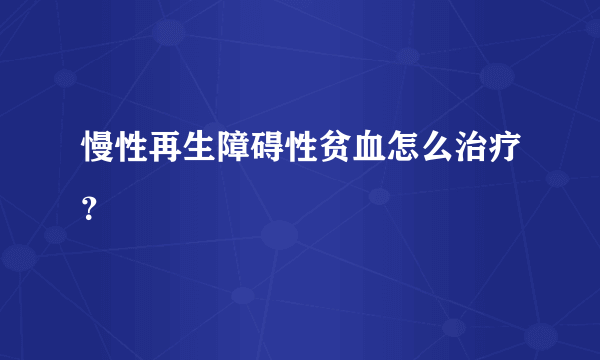 慢性再生障碍性贫血怎么治疗？