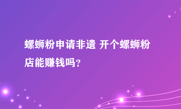 螺蛳粉申请非遗 开个螺蛳粉店能赚钱吗？