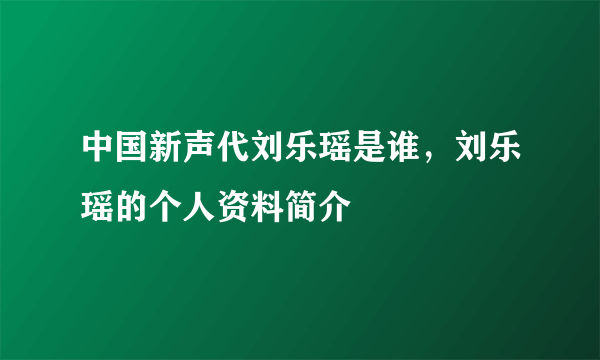 中国新声代刘乐瑶是谁，刘乐瑶的个人资料简介