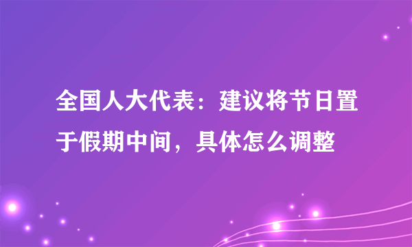 全国人大代表：建议将节日置于假期中间，具体怎么调整