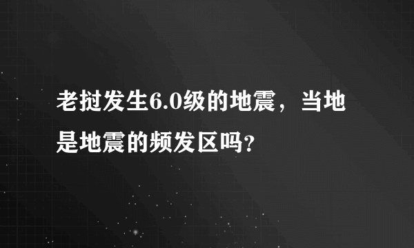 老挝发生6.0级的地震，当地是地震的频发区吗？