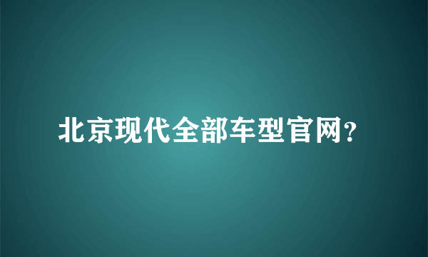 北京现代全部车型官网？