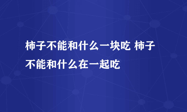 柿子不能和什么一块吃 柿子不能和什么在一起吃