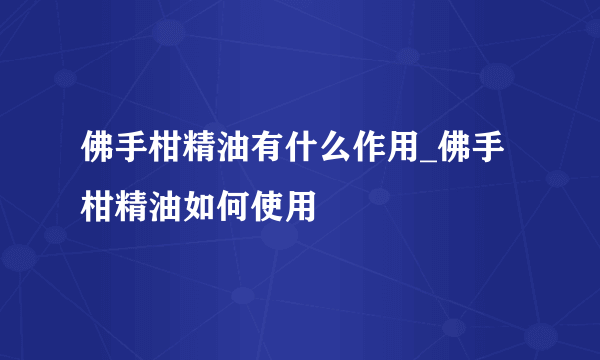 佛手柑精油有什么作用_佛手柑精油如何使用