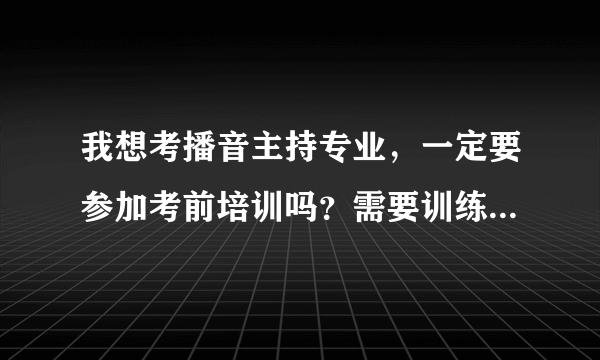 我想考播音主持专业，一定要参加考前培训吗？需要训练什么？可以自学不？