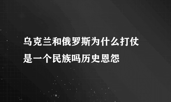 乌克兰和俄罗斯为什么打仗 是一个民族吗历史恩怨