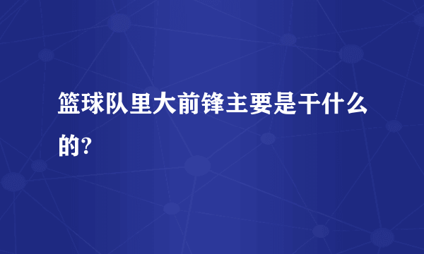 篮球队里大前锋主要是干什么的?