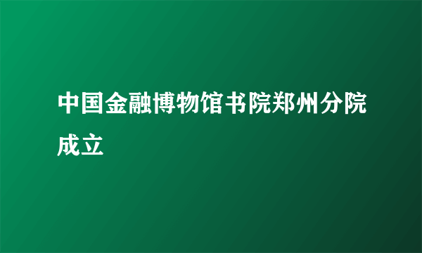 中国金融博物馆书院郑州分院成立