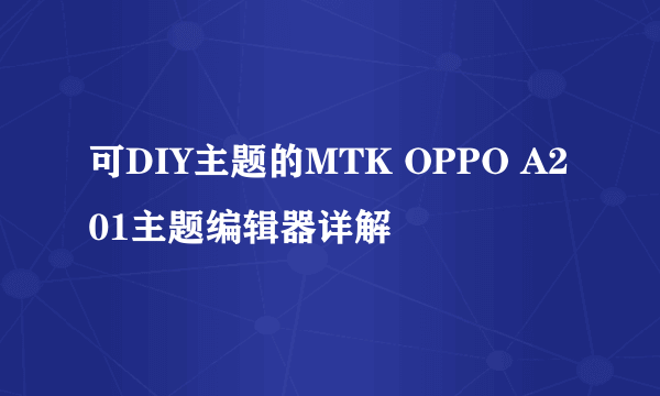 可DIY主题的MTK OPPO A201主题编辑器详解