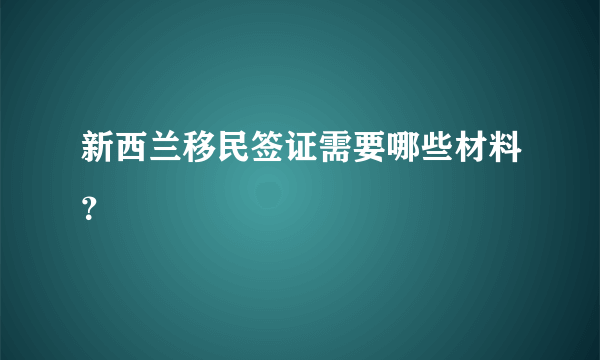 新西兰移民签证需要哪些材料？