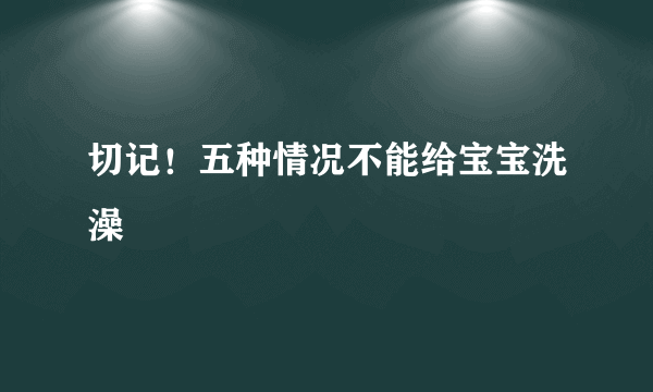 切记！五种情况不能给宝宝洗澡