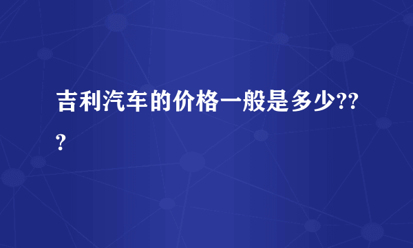 吉利汽车的价格一般是多少???