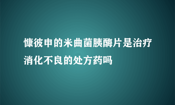 慷彼申的米曲菌胰酶片是治疗消化不良的处方药吗