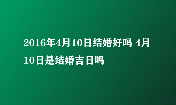 2016年4月10日结婚好吗 4月10日是结婚吉日吗