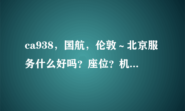 ca938，国航，伦敦～北京服务什么好吗？座位？机型？飞机餐？