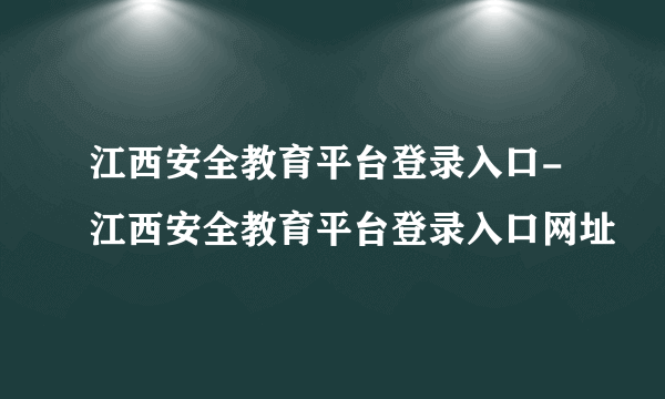 江西安全教育平台登录入口-江西安全教育平台登录入口网址