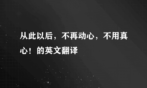 从此以后，不再动心，不用真心！的英文翻译