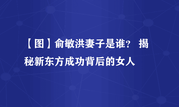 【图】俞敏洪妻子是谁？ 揭秘新东方成功背后的女人