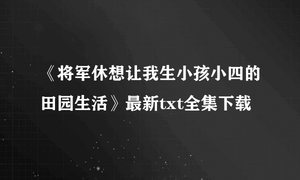 《将军休想让我生小孩小四的田园生活》最新txt全集下载