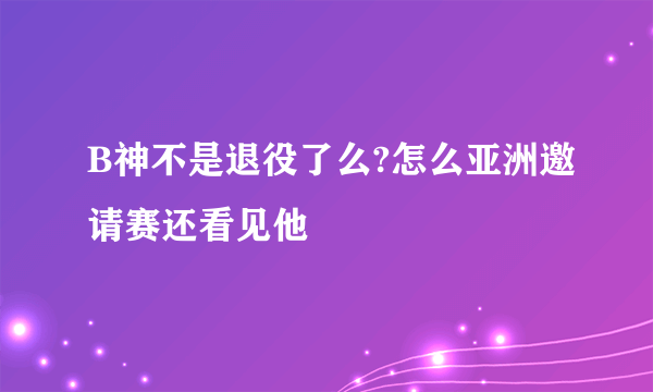 B神不是退役了么?怎么亚洲邀请赛还看见他