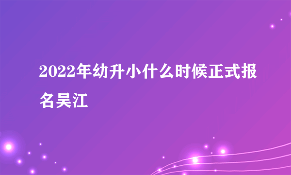 2022年幼升小什么时候正式报名吴江