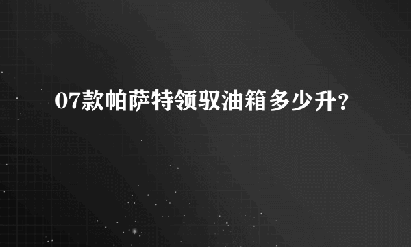 07款帕萨特领驭油箱多少升？