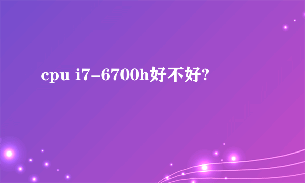 cpu i7-6700h好不好?