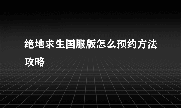 绝地求生国服版怎么预约方法攻略