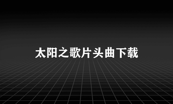 太阳之歌片头曲下载