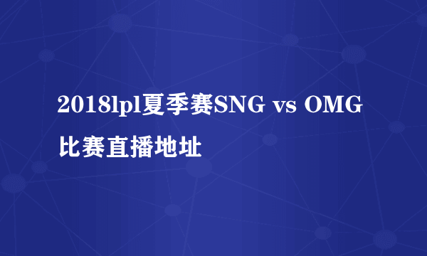 2018lpl夏季赛SNG vs OMG比赛直播地址