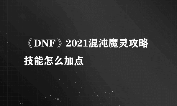 《DNF》2021混沌魔灵攻略 技能怎么加点