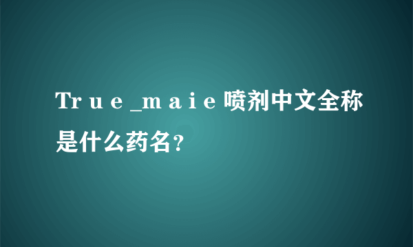 Tr u e _m a i e 喷剂中文全称是什么药名？