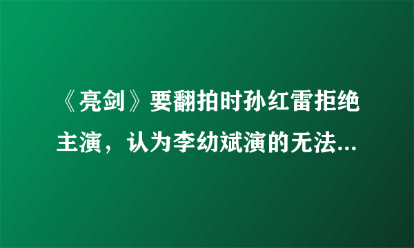 《亮剑》要翻拍时孙红雷拒绝主演，认为李幼斌演的无法超越，别人只能模仿，你怎么看？